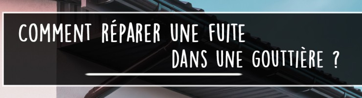 Comment réparer une fuite dans une gouttière ? 